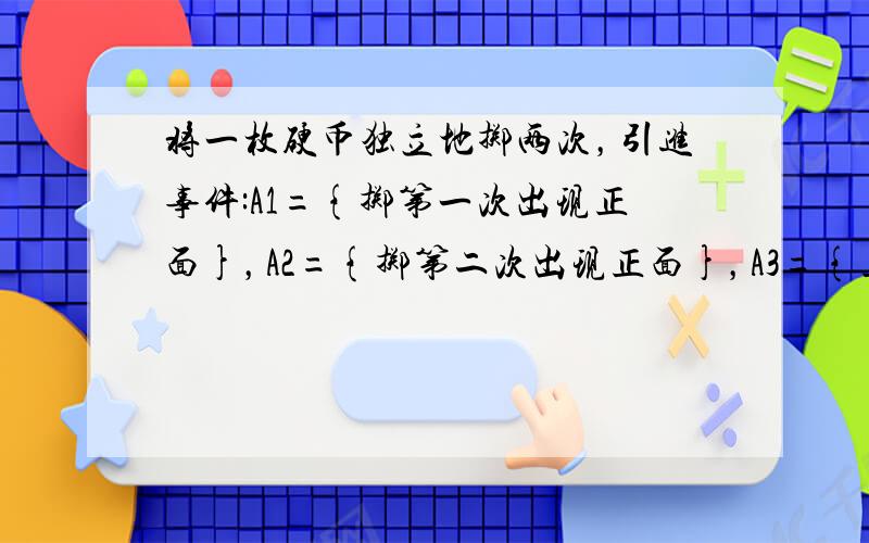 将一枚硬币独立地掷两次，引进事件:A1={掷第一次出现正面}，A2={掷第二次出现正面}，A3={正、反面各出现一次}，