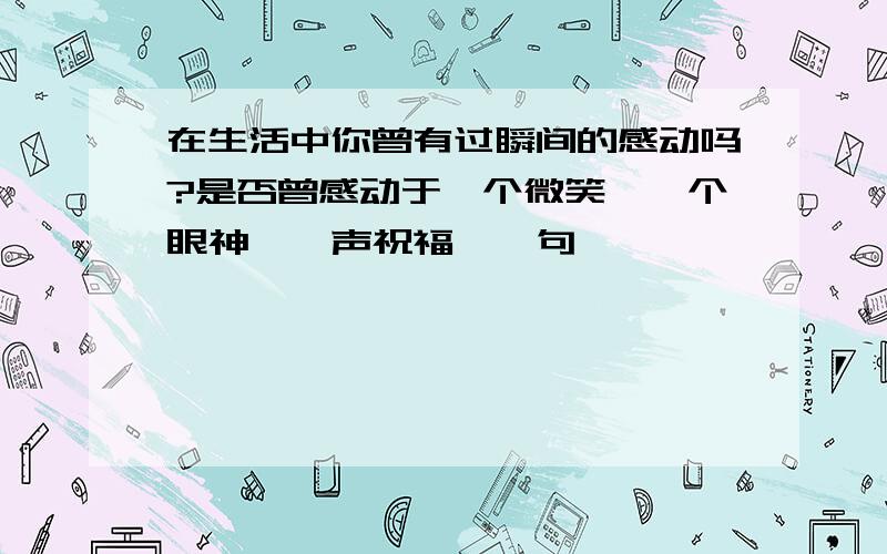 在生活中你曾有过瞬间的感动吗?是否曾感动于一个微笑、一个眼神、一声祝福、一句