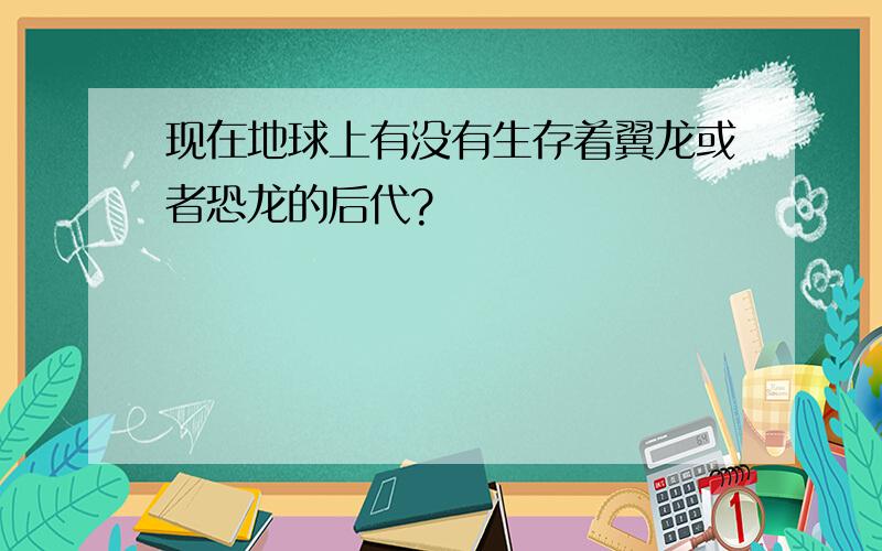 现在地球上有没有生存着翼龙或者恐龙的后代?