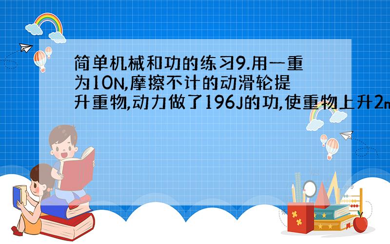 简单机械和功的练习9.用一重为10N,摩擦不计的动滑轮提升重物,动力做了196J的功,使重物上升2m,则动滑轮对重物做的