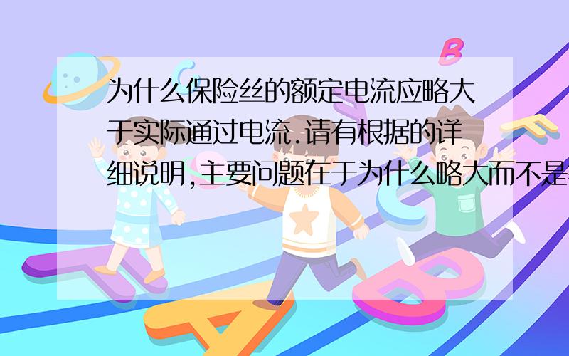 为什么保险丝的额定电流应略大于实际通过电流.请有根据的详细说明,主要问题在于为什么略大而不是等于,小于的不用解释了,