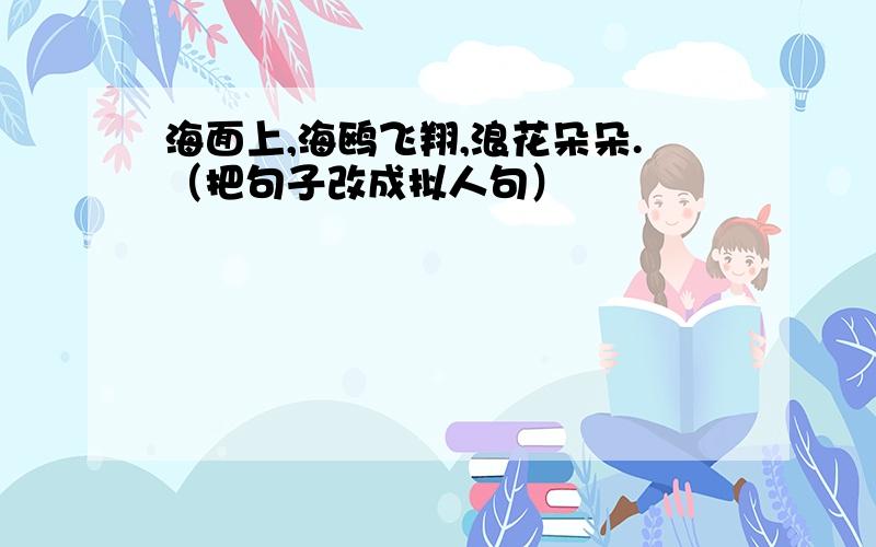 海面上,海鸥飞翔,浪花朵朵.（把句子改成拟人句）