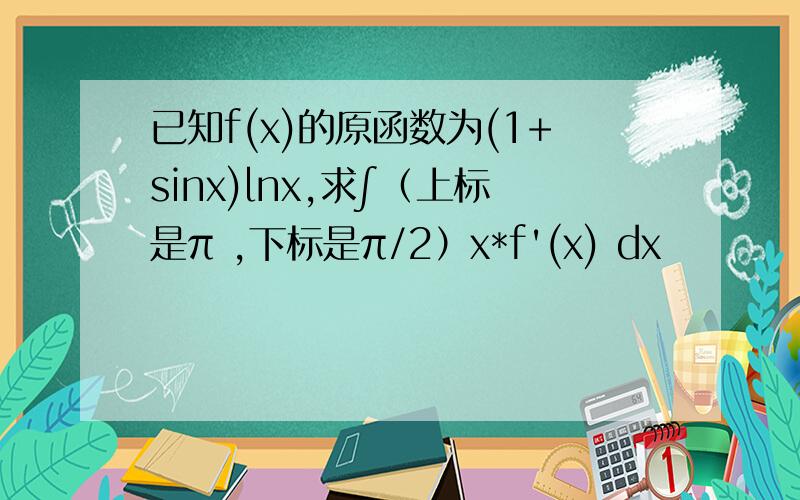 已知f(x)的原函数为(1+sinx)lnx,求∫（上标是π ,下标是π/2）x*f'(x) dx