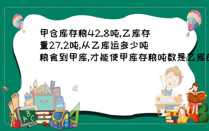 甲仓库存粮42.8吨,乙库存量27.2吨,从乙库运多少吨粮食到甲库,才能使甲库存粮吨数是乙库的三倍?