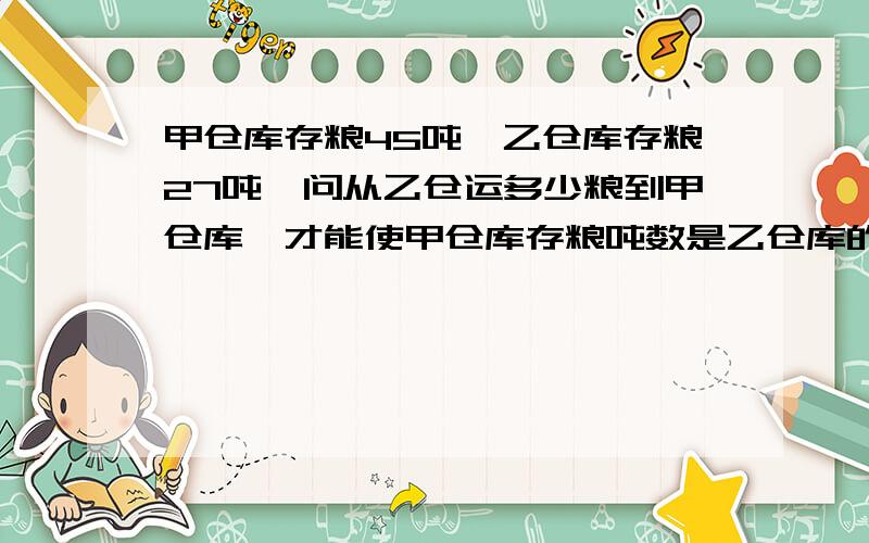 甲仓库存粮45吨,乙仓库存粮27吨,问从乙仓运多少粮到甲仓库,才能使甲仓库存粮吨数是乙仓库的3倍?