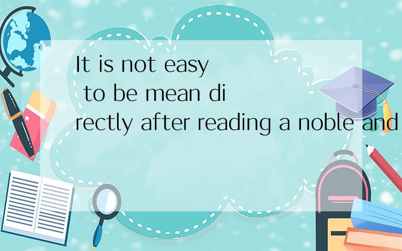 It is not easy to be mean directly after reading a noble and