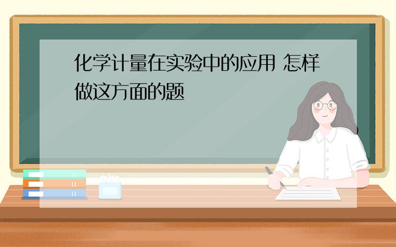 化学计量在实验中的应用 怎样做这方面的题