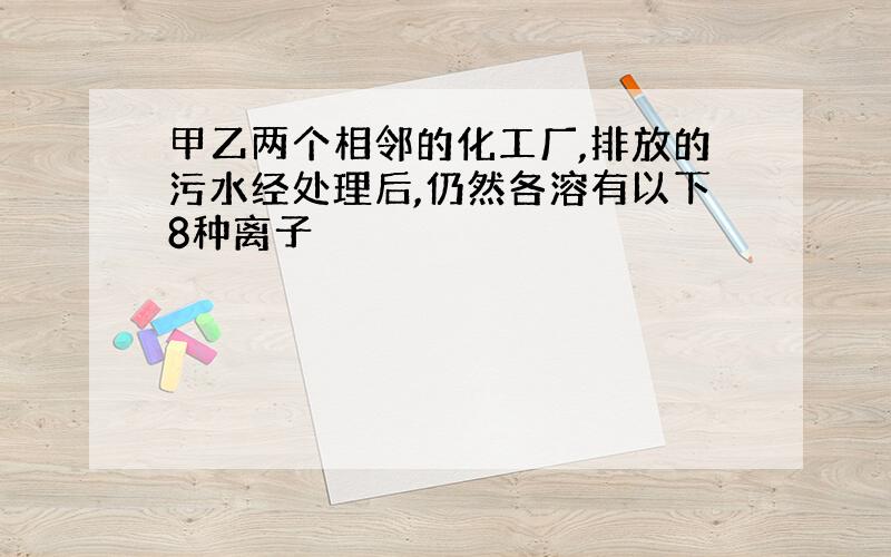 甲乙两个相邻的化工厂,排放的污水经处理后,仍然各溶有以下8种离子