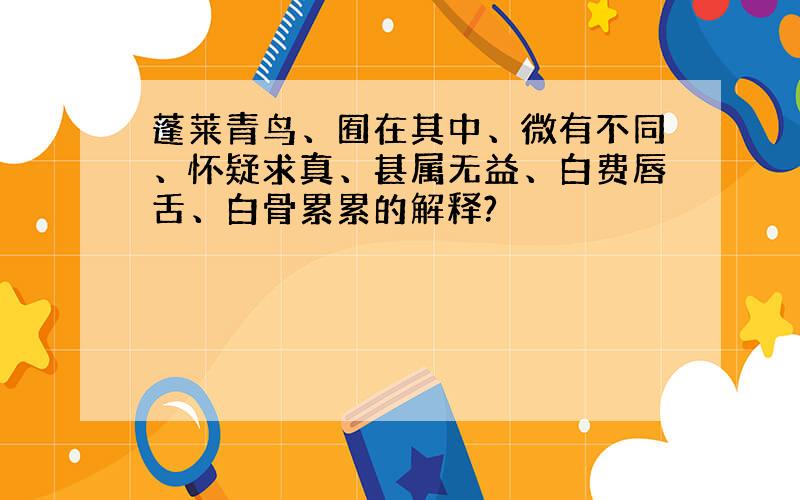 蓬莱青鸟、囿在其中、微有不同、怀疑求真、甚属无益、白费唇舌、白骨累累的解释?