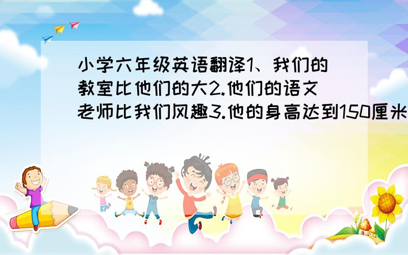 小学六年级英语翻译1、我们的教室比他们的大2.他们的语文老师比我们风趣3.他的身高达到150厘米