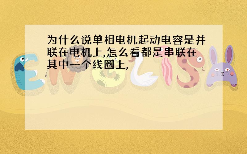 为什么说单相电机起动电容是并联在电机上,怎么看都是串联在其中一个线圈上,