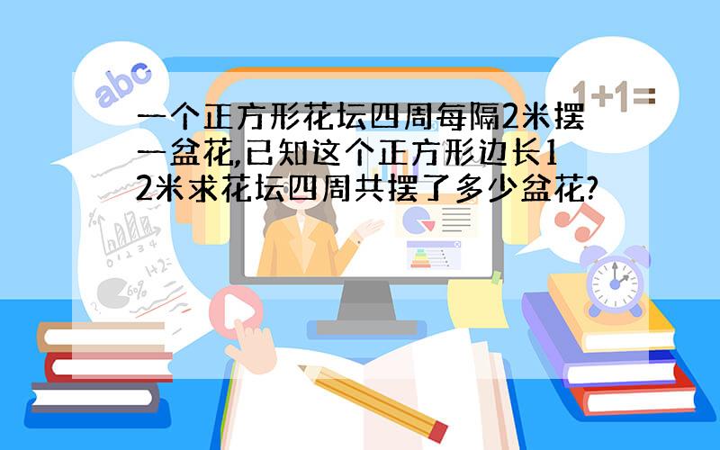 一个正方形花坛四周每隔2米摆一盆花,已知这个正方形边长12米求花坛四周共摆了多少盆花?