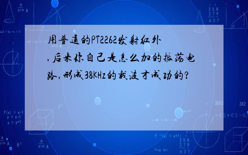 用普通的PT2262发射红外,后来你自己是怎么加的振荡电路,形成38KHz的载波才成功的?