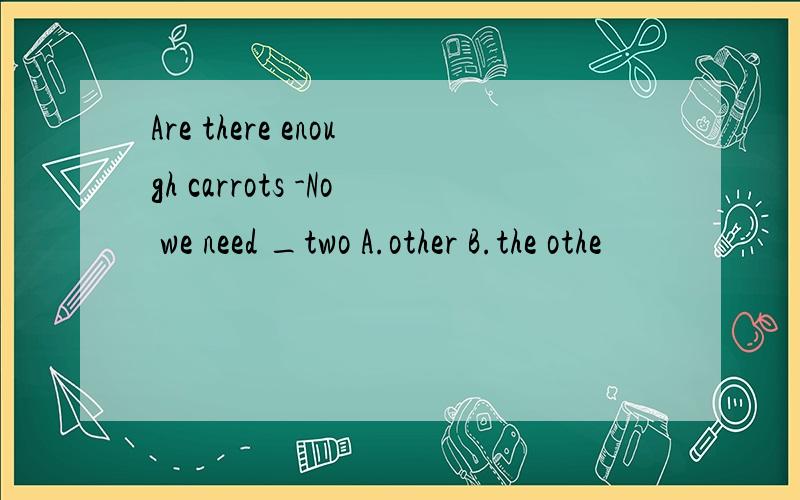 Are there enough carrots -No we need _two A.other B.the othe