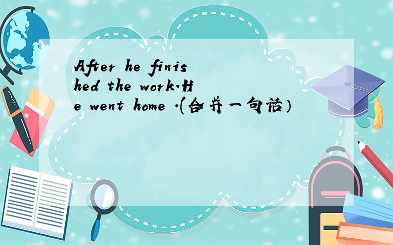 After he finished the work.He went home .(合并一句话）