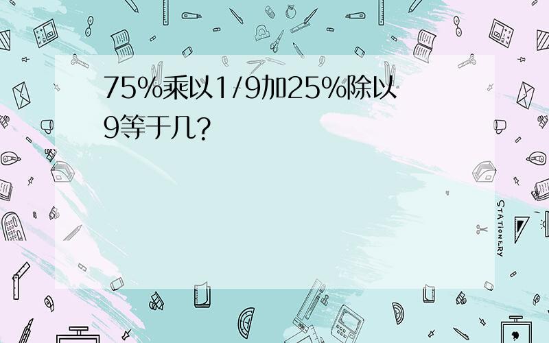 75%乘以1/9加25%除以9等于几?