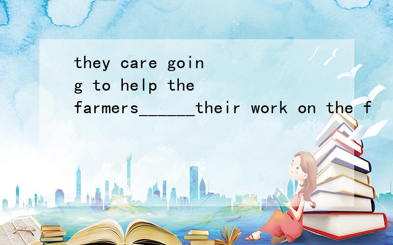 they care going to help the farmers______their work on the f