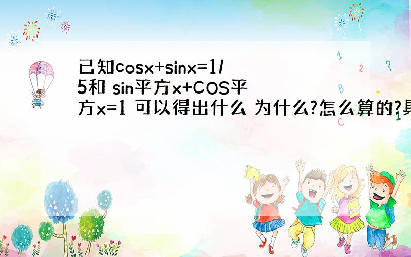 已知cosx+sinx=1/5和 sin平方x+COS平方x=1 可以得出什么 为什么?怎么算的?具体点