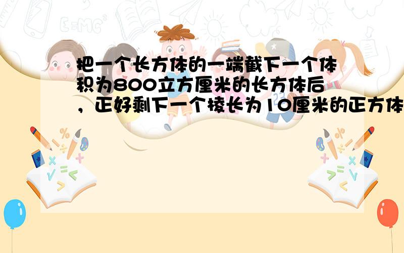 把一个长方体的一端截下一个体积为800立方厘米的长方体后，正好剩下一个棱长为10厘米的正方体．原来长方体的表面积是___