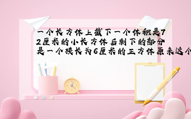 一个长方体上截下一个体积是72厘米的小长方体后剩下的部分是一个棱长为6厘米的正方体原来这个长方体的表面积是多少平方厘米?