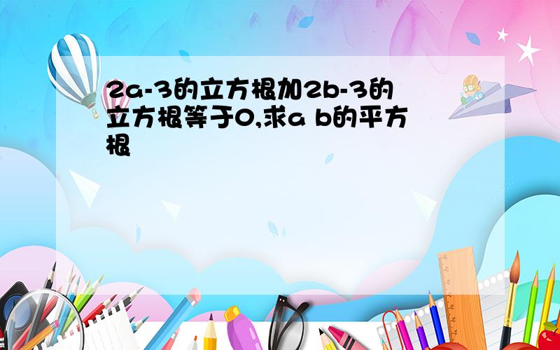 2a-3的立方根加2b-3的立方根等于0,求a b的平方根