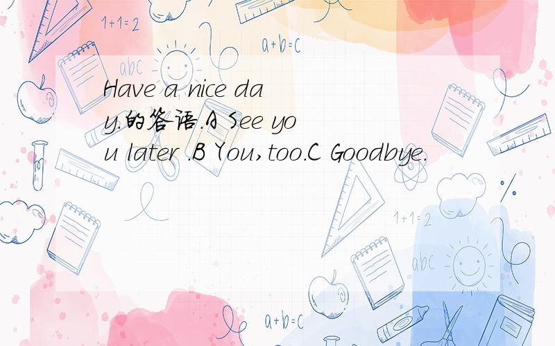 Have a nice day.的答语.A See you later .B You,too.C Goodbye.