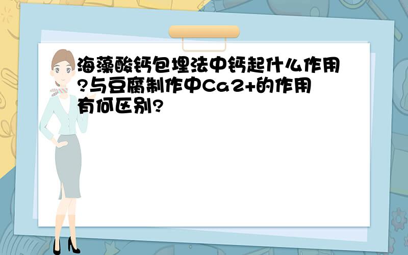 海藻酸钙包埋法中钙起什么作用?与豆腐制作中Ca2+的作用有何区别?