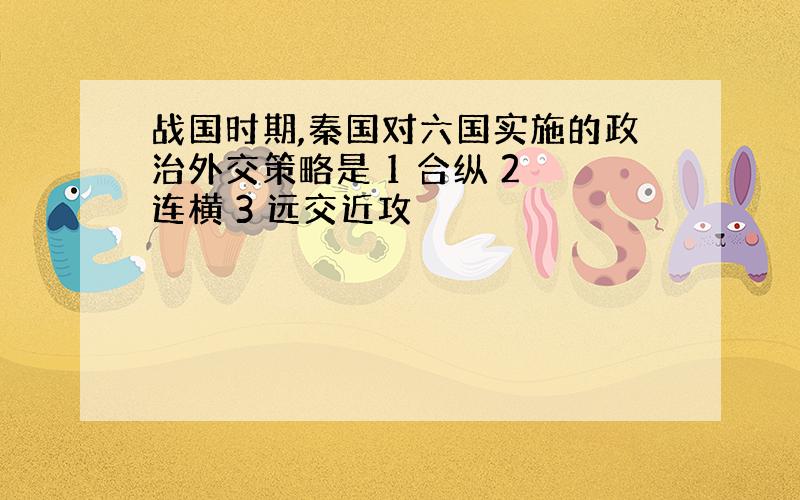 战国时期,秦国对六国实施的政治外交策略是 1 合纵 2 连横 3 远交近攻