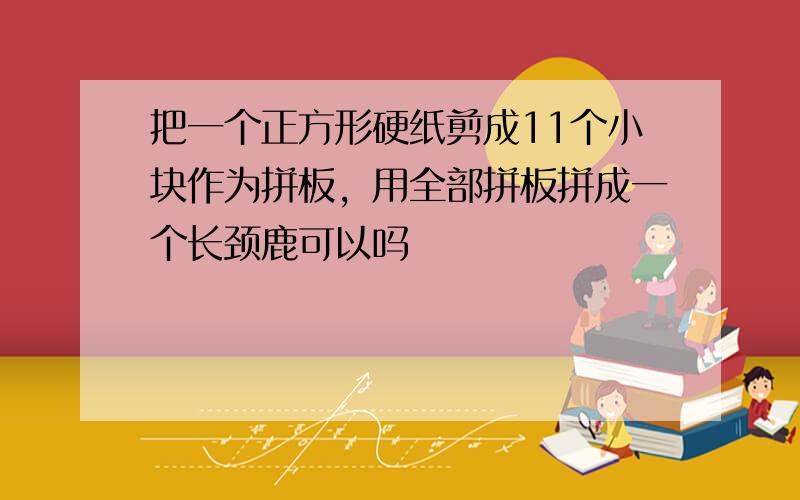 把一个正方形硬纸剪成11个小块作为拼板，用全部拼板拼成一个长颈鹿可以吗