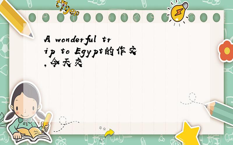 A wonderful trip to Egypt的作文,今天交