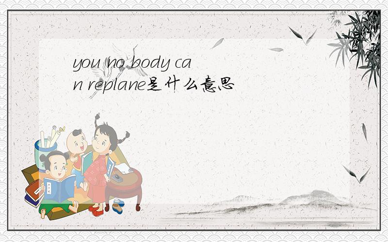 you no body can replane是什么意思