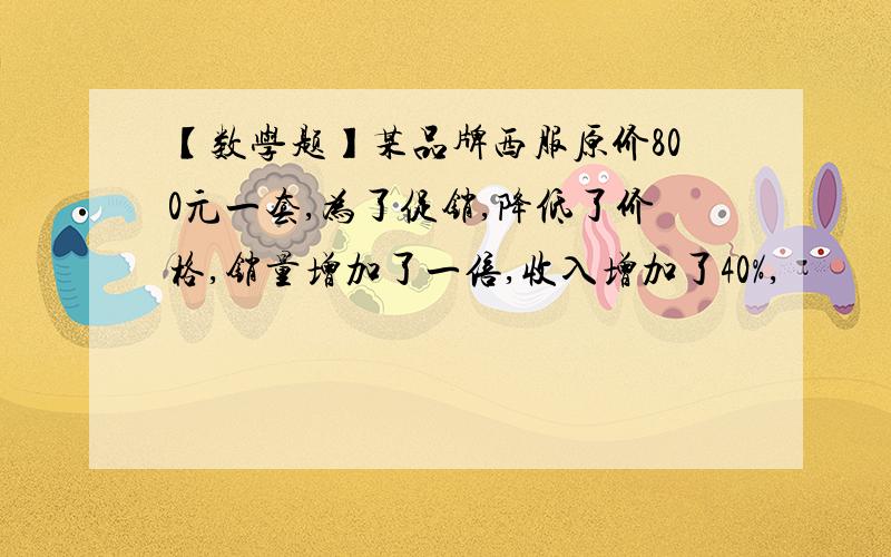 【数学题】某品牌西服原价800元一套,为了促销,降低了价格,销量增加了一倍,收入增加了40%,