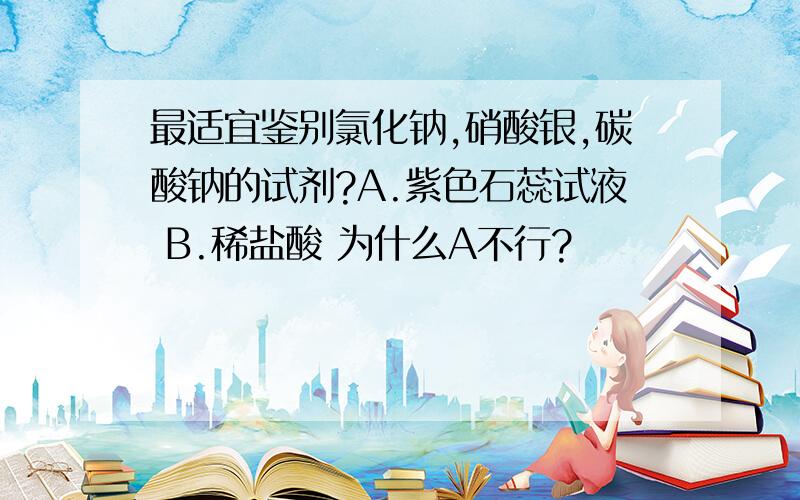 最适宜鉴别氯化钠,硝酸银,碳酸钠的试剂?A.紫色石蕊试液 B.稀盐酸 为什么A不行?