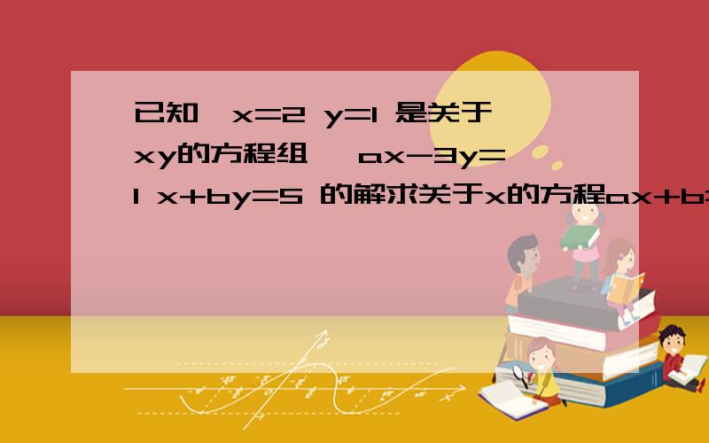 已知{x=2 y=1 是关于xy的方程组｛ ax-3y=1 x+by=5 的解求关于x的方程ax+b=0的解