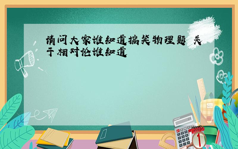 请问大家谁知道搞笑物理题 关于相对论谁知道