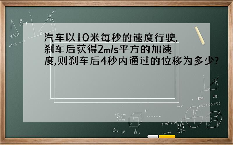 汽车以10米每秒的速度行驶,刹车后获得2m/s平方的加速度,则刹车后4秒内通过的位移为多少?