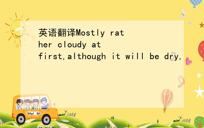 英语翻译Mostly rather cloudy at first,although it will be dry,