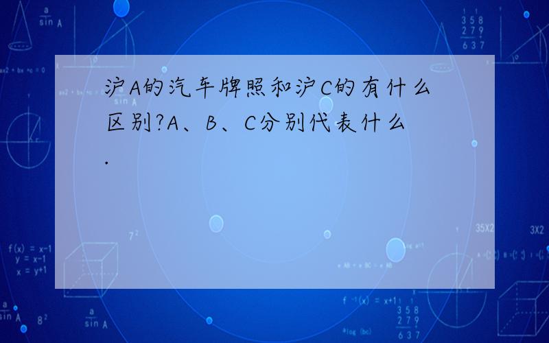 沪A的汽车牌照和沪C的有什么区别?A、B、C分别代表什么.