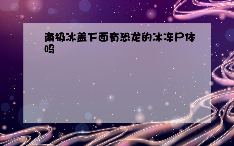 南极冰盖下面有恐龙的冰冻尸体吗