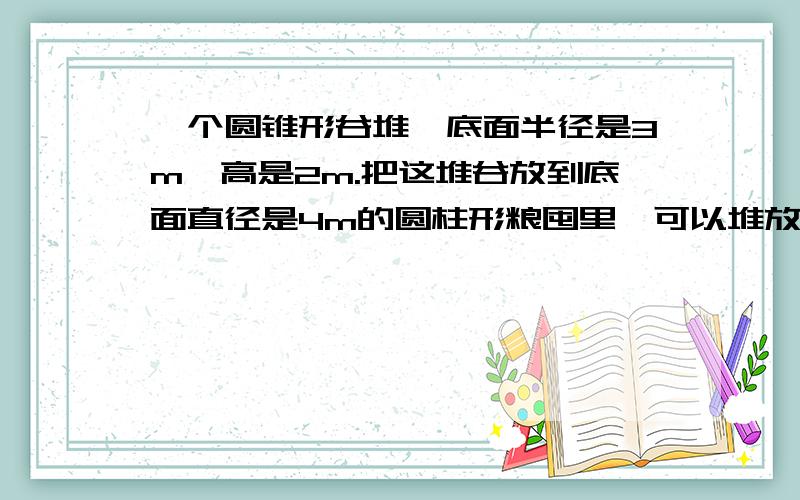 一个圆锥形谷堆,底面半径是3m,高是2m.把这堆谷放到底面直径是4m的圆柱形粮囤里,可以堆放多高?