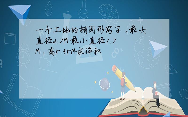 一个工地的椭圆形窝子 ,最大直径2.7M 最小直径1.7M ,高5.35M求体积