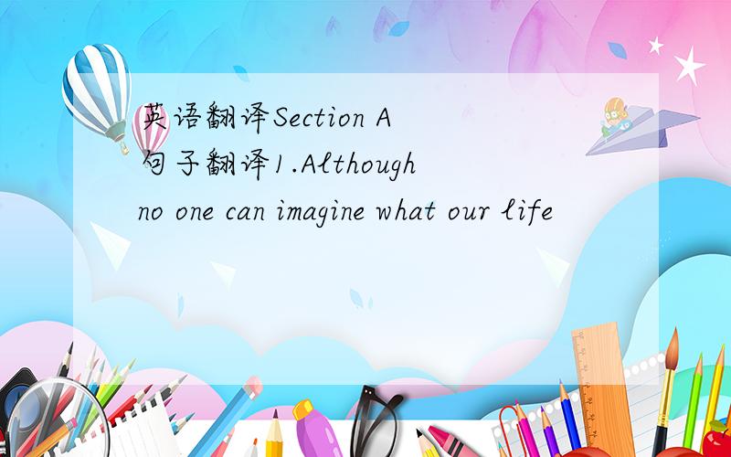 英语翻译Section A 句子翻译1.Althoughno one can imagine what our life