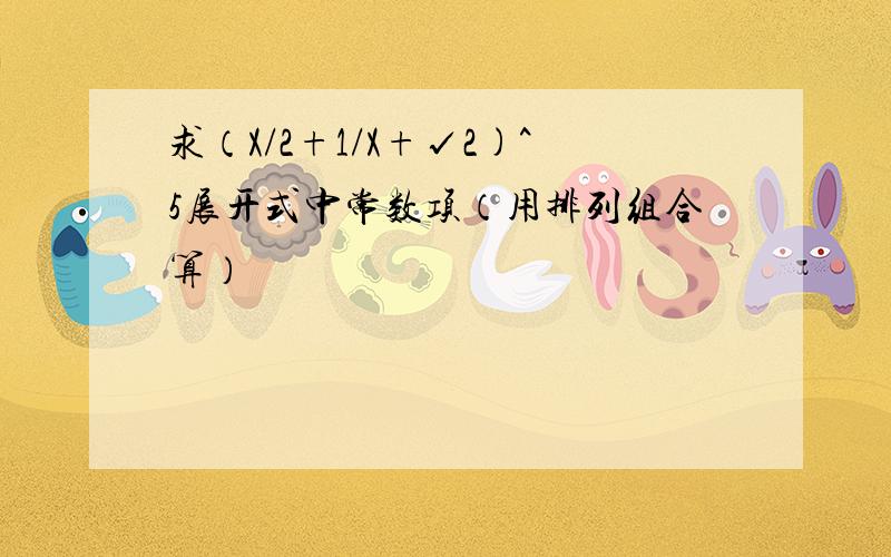 求（X/2+1/X+√2)^5展开式中常数项（用排列组合算）