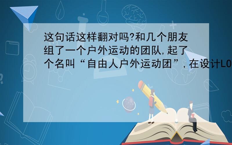 这句话这样翻对吗?和几个朋友组了一个户外运动的团队,起了个名叫“自由人户外运动团”,在设计LOGO时把“自由人户外运动团