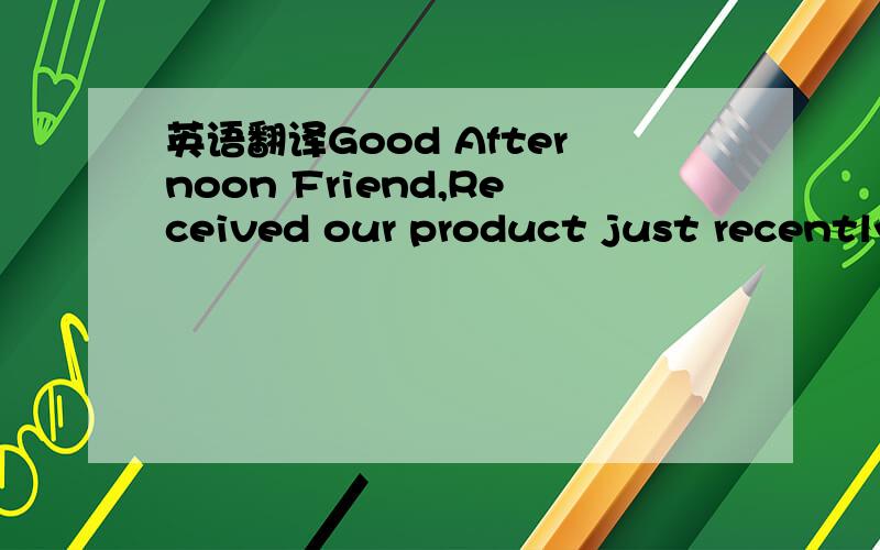 英语翻译Good Afternoon Friend,Received our product just recently