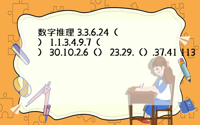 数字推理 3.3.6.24（） 1.1.3.4.9.7（） 30.10.2.6（） 23.29.（）.37.41 113