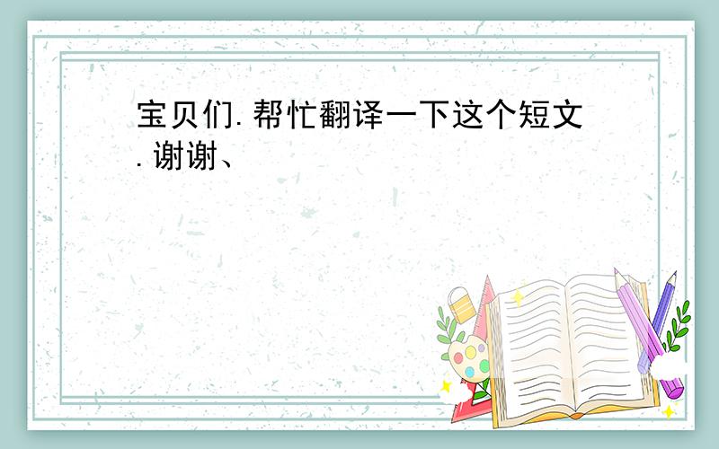 宝贝们.帮忙翻译一下这个短文.谢谢、