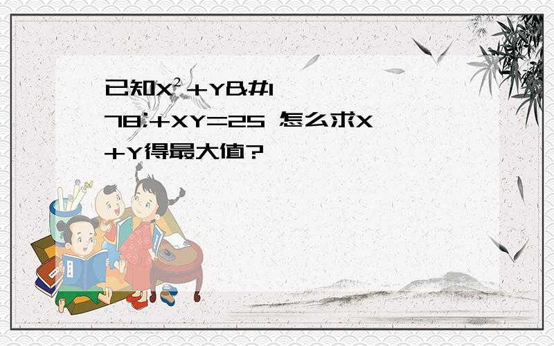 已知X²+Y²+XY=25 怎么求X+Y得最大值?