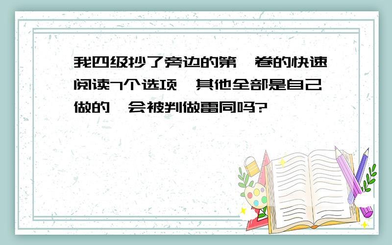 我四级抄了旁边的第一卷的快速阅读7个选项,其他全部是自己做的,会被判做雷同吗?