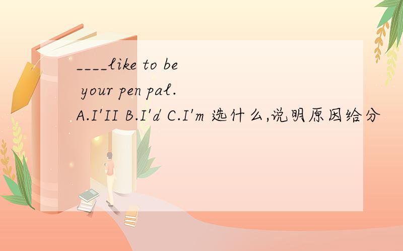 ____like to be your pen pal.A.I'II B.I'd C.I'm 选什么,说明原因给分